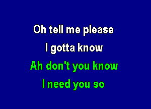 0h tell me please

I gotta know
Ah don't you know
I need you so