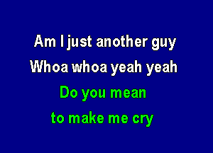 Am Ijust another guy

Whoa whoa yeah yeah

Do you mean
to make me cry