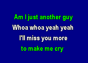 Am Ijust another guy

Whoa whoa yeah yeah

I'll miss you more
to make me cry