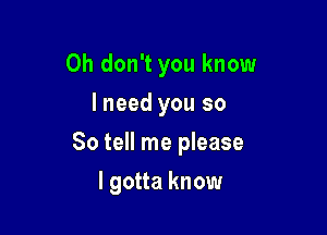 Oh don't you know
lneed you so

So tell me please

I gotta know