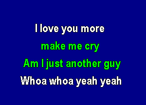 I love you more
make me cry
Am ljust another guy

Whoa whoa yeah yeah