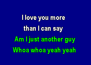 I love you more
than I can say
Am ljust another guy

Whoa whoa yeah yeah