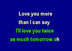 Love you more

than I can say

I'll love you twice
as much tomorrow oh