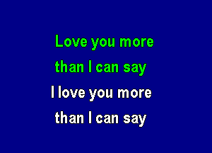 Love you more
than I can say
I love you more

than I can say