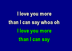 I love you more
than I can say whoa oh
I love you more

than I can say