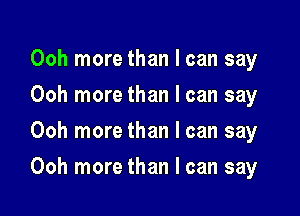 Ooh more than I can say
Ooh more than I can say
Ooh more than I can say

Ooh more than I can say