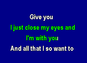 Give you
Ijust close my eyes and

I'm with you

And all that I so want to