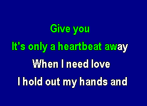 Give you

It's only a heartbeat away

When I need love
I hold out my hands and