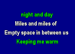 night and day
Miles and miles of
Empty space in between us

Keeping me warm