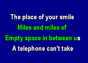 The place of your smile

Miles and miles of
Empty space in between us
A telephone can't take