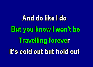 And do like I do
But you know I won't be

Travelling forever
It's cold out but hold out