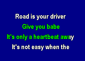 Road is your driver
Give you babe

It's only a heartbeat away

It's not easy when the