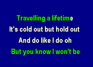 Travelling a lifetime
It's cold out but hold out
And do like I do oh

But you know I won't be