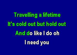 Travelling a lifetime
It's cold out but hold out
And do like I do oh

lneed you