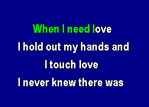 When I need love

I hold out my hands and

ltouch love
I never knew there was