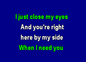 ljust close my eyes
And you're right
here by my side

When I need you