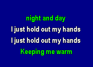 night and day
Ijust hold out my hands

ljust hold out my hands

Keeping me warm