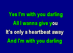Yes I'm with you darling
All I wanna give you

It's only a heartbeat away

And I'm with you darling