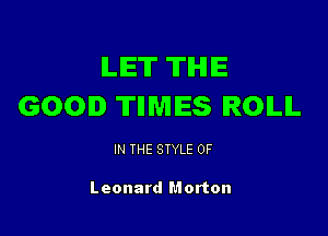 ILIET TIHHE
GOOD TIIMIES IROILIL

IN THE STYLE 0F

Leonard Morton