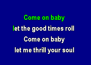 Come on baby
let the good times roll
Come on baby

let me thrill your soul