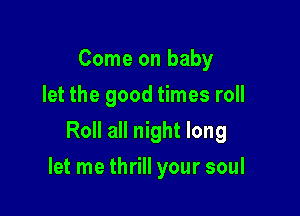 Come on baby
let the good times roll
Roll all night long

let me thrill your soul