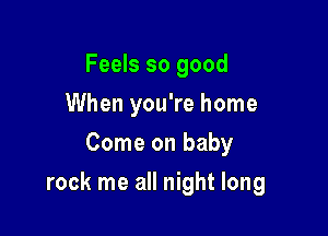 Feels so good
When you're home
Come on baby

rock me all night long