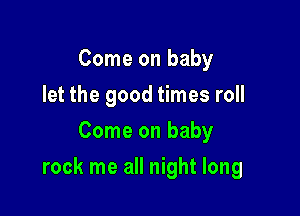 Come on baby
let the good times roll
Come on baby

rock me all night long