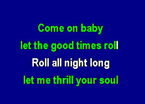 Come on baby
let the good times roll
Roll all night long

let me thrill your soul