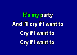 It's my party

And I'll cry if I want to
Cry if I want to
Cry if I want to