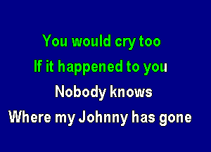 You would cry too
If it happened to you
Nobody knows

Where my Johnny has gone