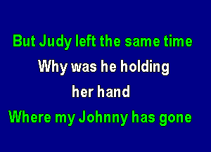 But Judy left the same time
Why was he holding
herhand

Where my Johnny has gone