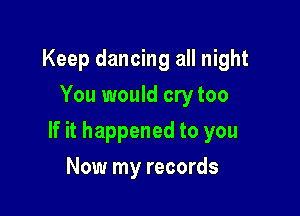 Keep dancing all night
You would cry too

If it happened to you

Now my records