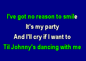 I've got no reason to smile

It's my party
And I'll cry if I want to
Til Johnny's dancing with me