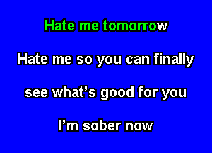 Hate me tomorrow

Hate me so you can finally

see whafs good for you

Pm sober now