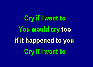 Cry if I want to
You would cry too

if it happened to you

Cry if I want to