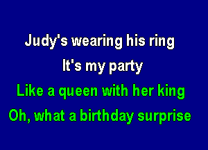 Judy's wearing his ring
It's my party
Like a queen with her king

Oh, what a birthday surprise