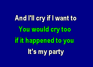 And I'll cry if I want to
You would cry too

if it happened to you

It's my party