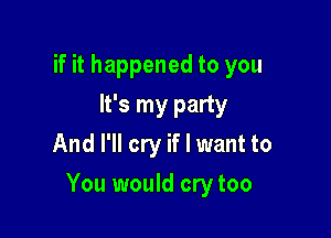 if it happened to you
It's my party
And I'll cry if I want to

You would cry too