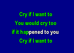 Cry if I want to
You would cry too

if it happened to you

Cry if I want to