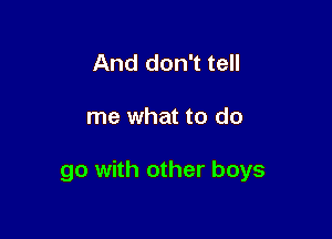 And don't tell

me what to do

go with other boys