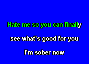 Hate me so you can finally

see whafs good for you

Pm sober now