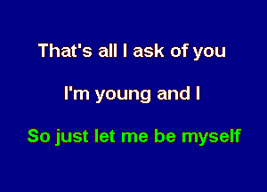 That's all I ask of you

I'm young and I

So just let me be myself