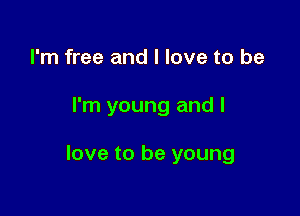 I'm free and I love to be

I'm young and I

love to be young