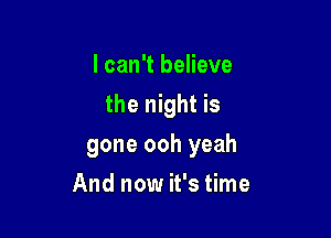 I can't believe
the night is

gone ooh yeah

And now it's time