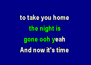 to take you home
the night is

gone ooh yeah

And now it's time