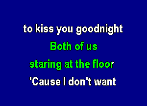 to kiss you goodnight
Both of us

staring at the floor

'Cause I don't want