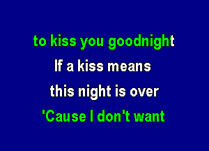 to kiss you goodnight

If a kiss means
this night is over
'Cause I don't want
