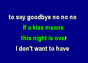 to say goodbye no no no
If a kiss means

this night is over

I don't want to have