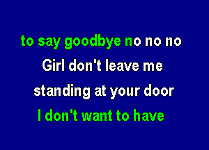 to say goodbye no no no
Girl don't leave me

standing at your door

I don't want to have