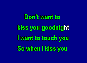 Don't want to
kiss you goodnight
lwant to touch you

So when I kiss you